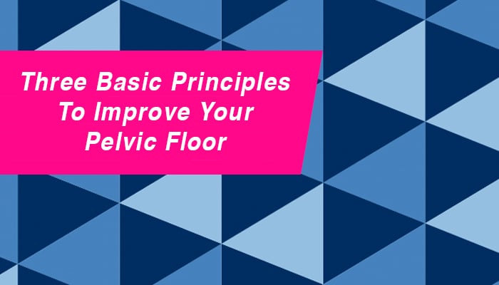Three Basic Principles to Improve Your Pelvic Floor
